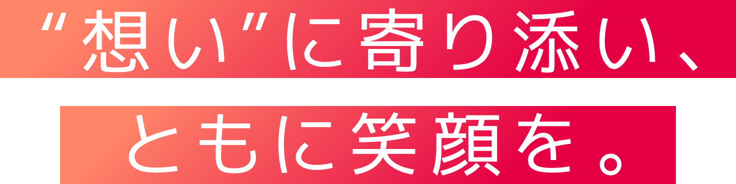 “想い”に寄り添い、ともに笑顔を。